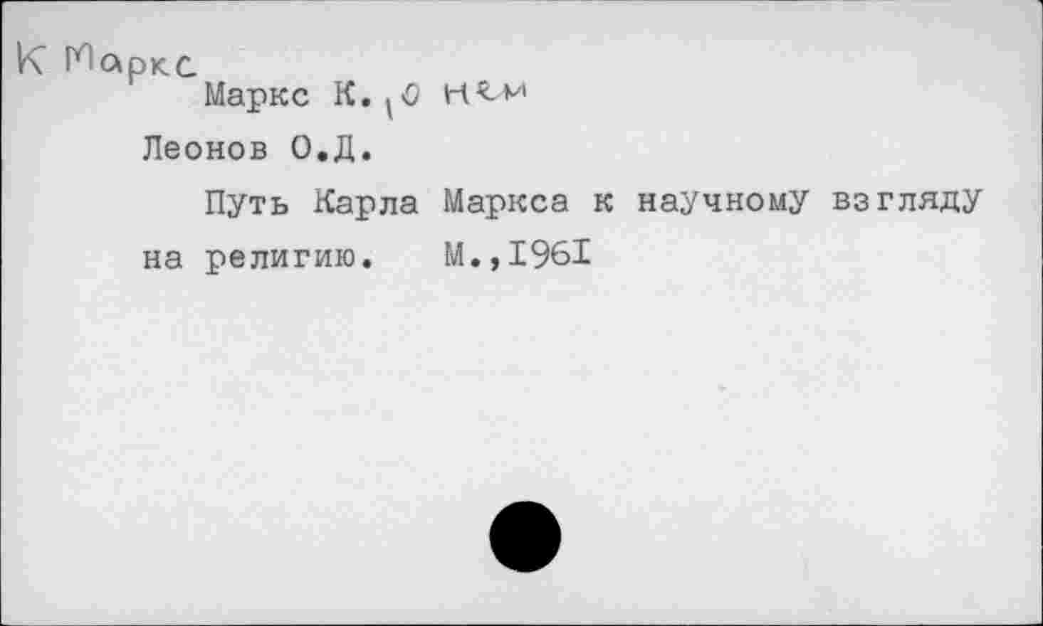 ﻿К Маркс
Маркс К.
Леонов О.Д.
Путь Карла на религию.
Н^м
Маркса к научному взгляду
М.,1961